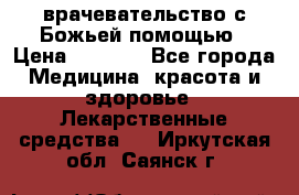 врачевательство с Божьей помощью › Цена ­ 5 000 - Все города Медицина, красота и здоровье » Лекарственные средства   . Иркутская обл.,Саянск г.